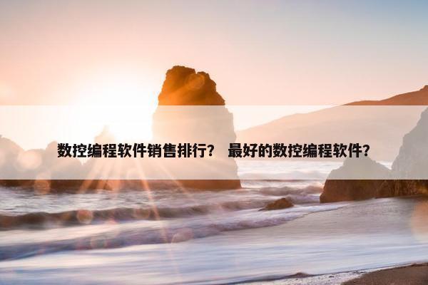 数控编程软件销售排行？ 最好的数控编程软件？