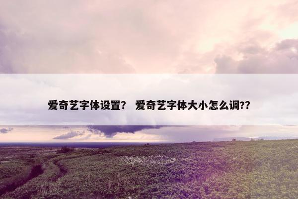 爱奇艺字体设置？ 爱奇艺字体大小怎么调?？