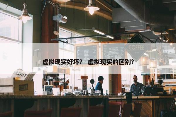 虚拟现实好坏？ 虚拟现实的区别？