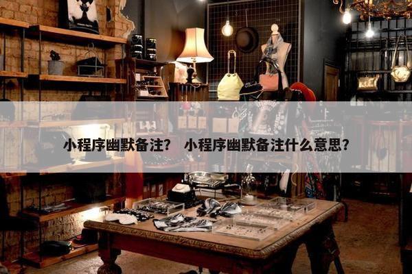 小程序幽默备注？ 小程序幽默备注什么意思？