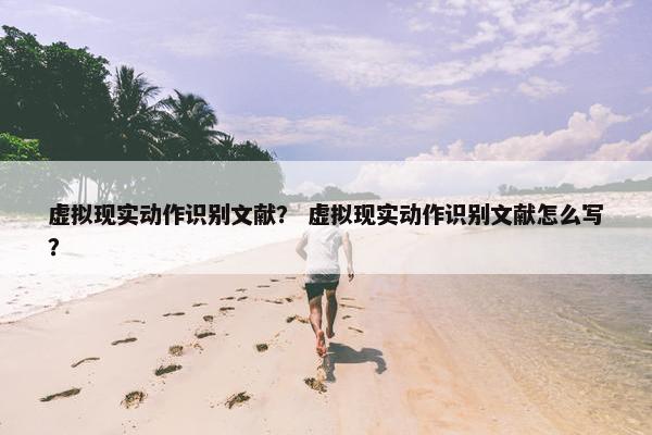 虚拟现实动作识别文献? 虚拟现实动作识别文献怎么写? 虚拟现实动作识别文献? 虚拟现实动作识别文献怎么写?