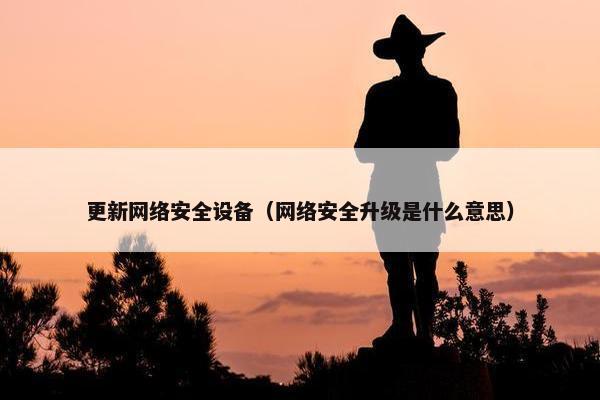 更新网络安全设备（网络安全升级是什么意思）