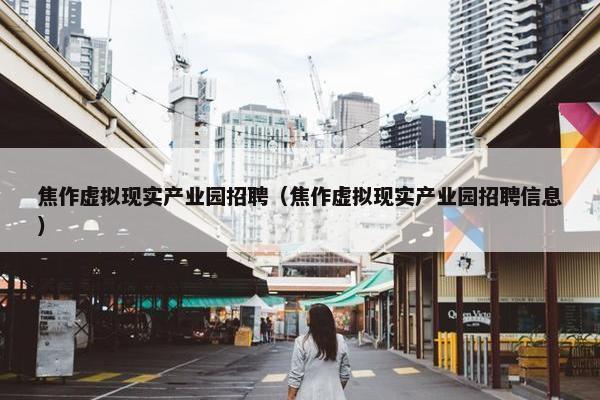 焦作虚拟现实产业园招聘(焦作虚拟现实产业园招聘信息) 焦作虚拟现实产业园招聘(焦作虚拟现实产业园招聘信息)