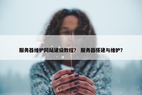 服务器维护网站建设教程？ 服务器搭建与维护？
