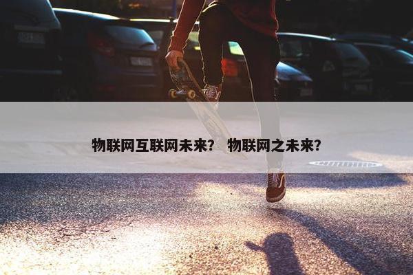物联网互联网未来？ 物联网之未来？
