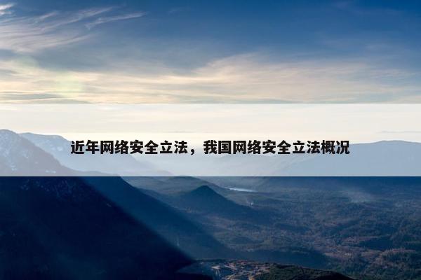 近年网络安全立法，我国网络安全立法概况