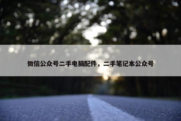 微信公众号二手电脑配件，二手笔记本公众号
