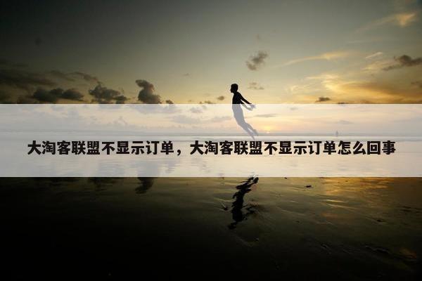 大淘客联盟不显示订单，大淘客联盟不显示订单怎么回事
